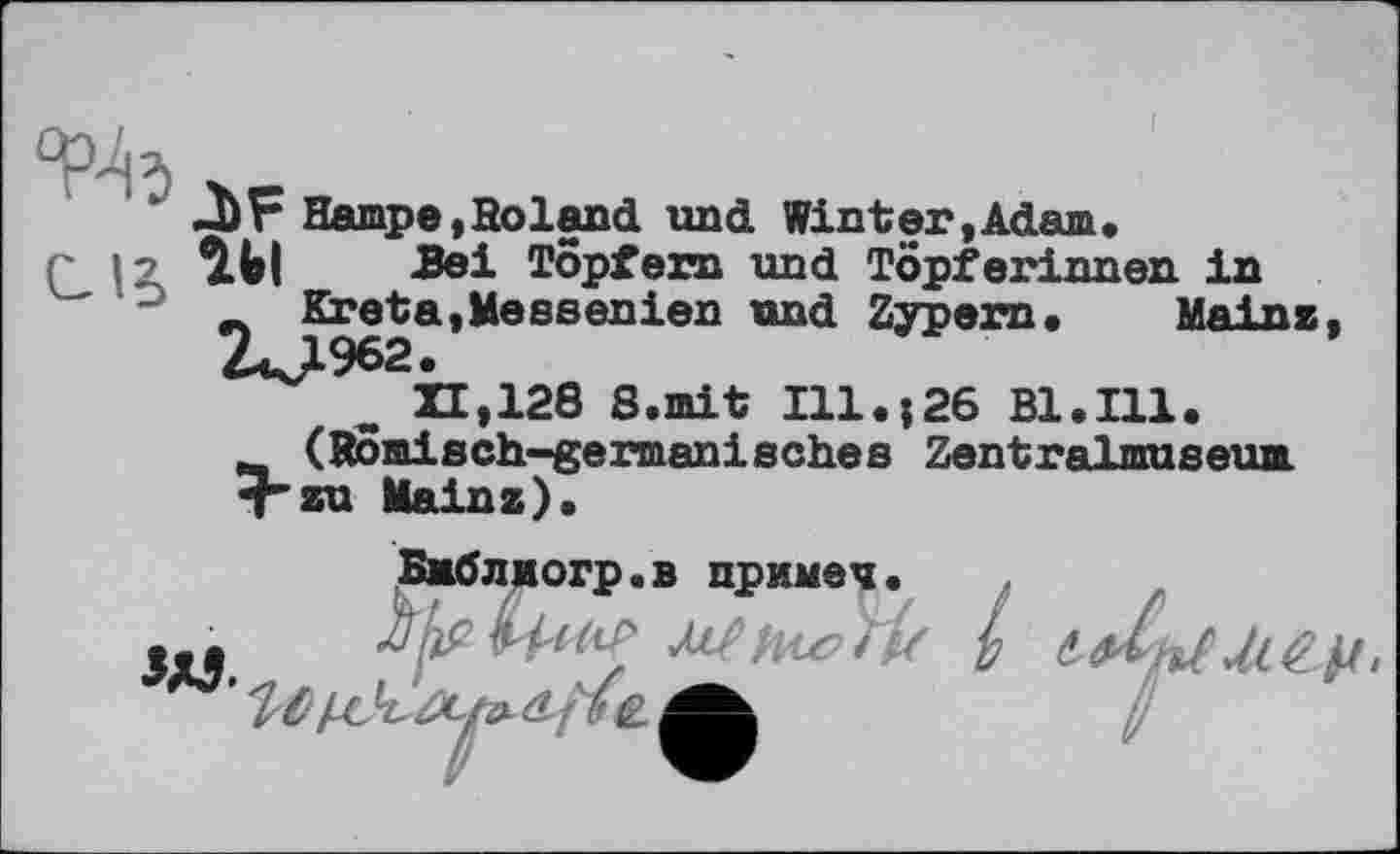 ﻿-I) F Hampe,Roland und Vinter,Adam.
Г 12	-Bei Töpfern und Töpferinnen in
_ Kreta,Messenien und Zypern. Maine / 1962
ІІ,128 8.mit I11.J26 Bl.Ill. (Römisch-germanisches Zentralmuseum